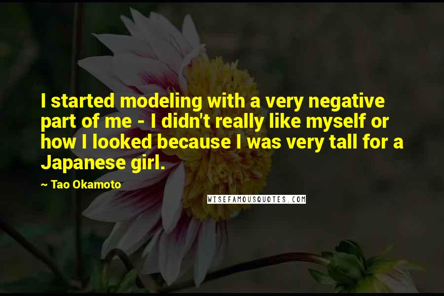 Tao Okamoto Quotes: I started modeling with a very negative part of me - I didn't really like myself or how I looked because I was very tall for a Japanese girl.