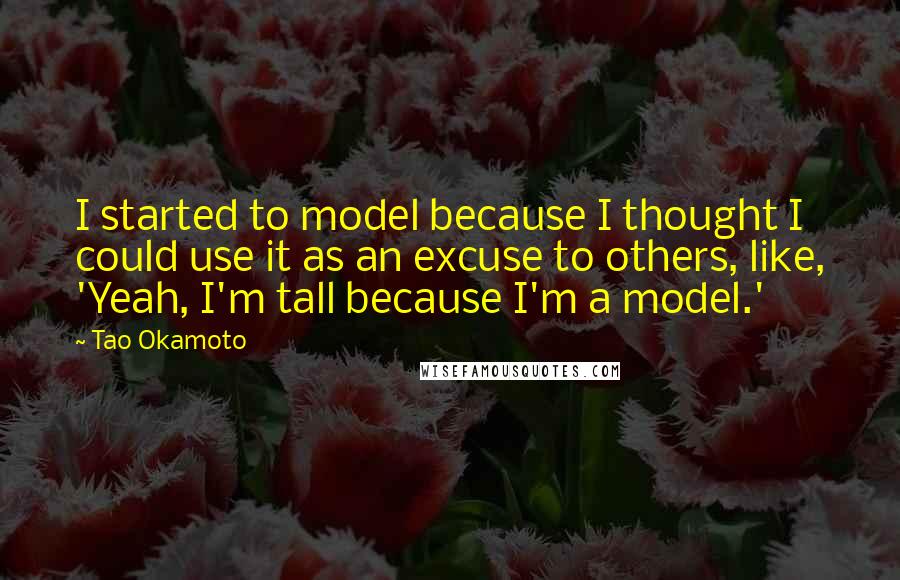 Tao Okamoto Quotes: I started to model because I thought I could use it as an excuse to others, like, 'Yeah, I'm tall because I'm a model.'