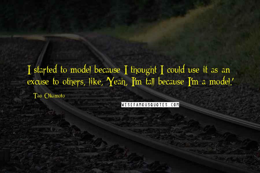 Tao Okamoto Quotes: I started to model because I thought I could use it as an excuse to others, like, 'Yeah, I'm tall because I'm a model.'