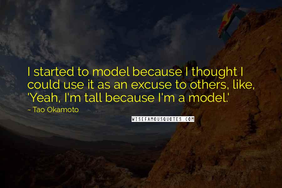 Tao Okamoto Quotes: I started to model because I thought I could use it as an excuse to others, like, 'Yeah, I'm tall because I'm a model.'