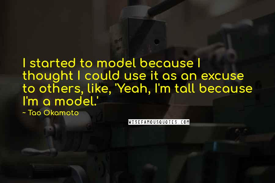 Tao Okamoto Quotes: I started to model because I thought I could use it as an excuse to others, like, 'Yeah, I'm tall because I'm a model.'