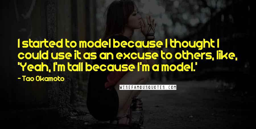 Tao Okamoto Quotes: I started to model because I thought I could use it as an excuse to others, like, 'Yeah, I'm tall because I'm a model.'