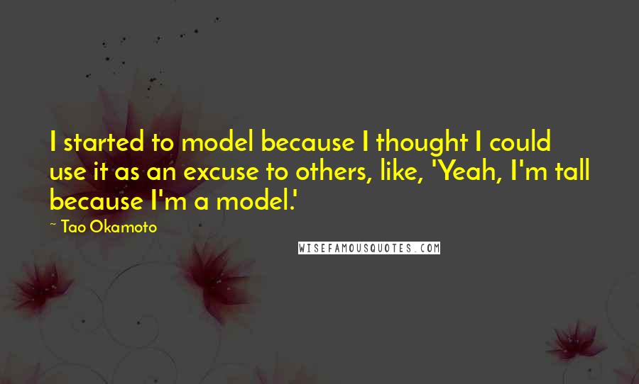 Tao Okamoto Quotes: I started to model because I thought I could use it as an excuse to others, like, 'Yeah, I'm tall because I'm a model.'