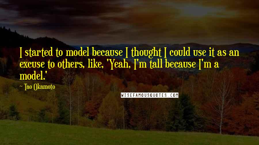 Tao Okamoto Quotes: I started to model because I thought I could use it as an excuse to others, like, 'Yeah, I'm tall because I'm a model.'