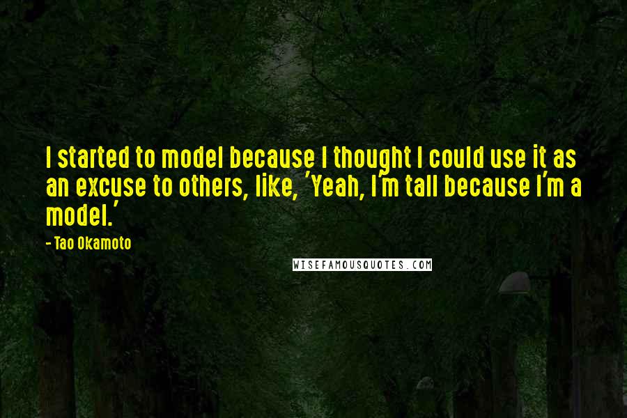 Tao Okamoto Quotes: I started to model because I thought I could use it as an excuse to others, like, 'Yeah, I'm tall because I'm a model.'