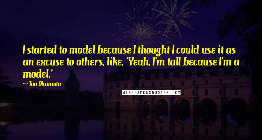 Tao Okamoto Quotes: I started to model because I thought I could use it as an excuse to others, like, 'Yeah, I'm tall because I'm a model.'