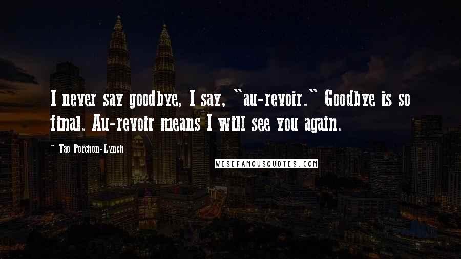 Tao Porchon-Lynch Quotes: I never say goodbye, I say, "au-revoir." Goodbye is so final. Au-revoir means I will see you again.