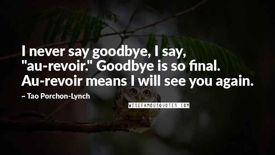 Tao Porchon-Lynch Quotes: I never say goodbye, I say, "au-revoir." Goodbye is so final. Au-revoir means I will see you again.