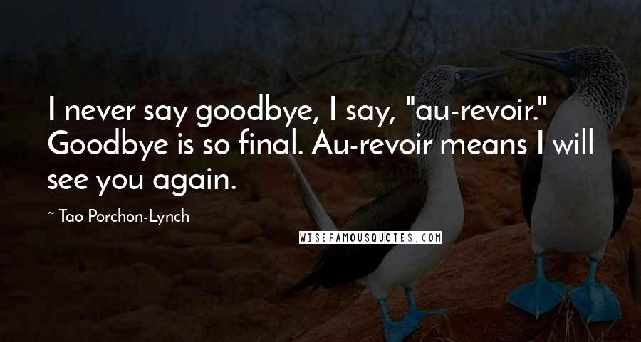 Tao Porchon-Lynch Quotes: I never say goodbye, I say, "au-revoir." Goodbye is so final. Au-revoir means I will see you again.