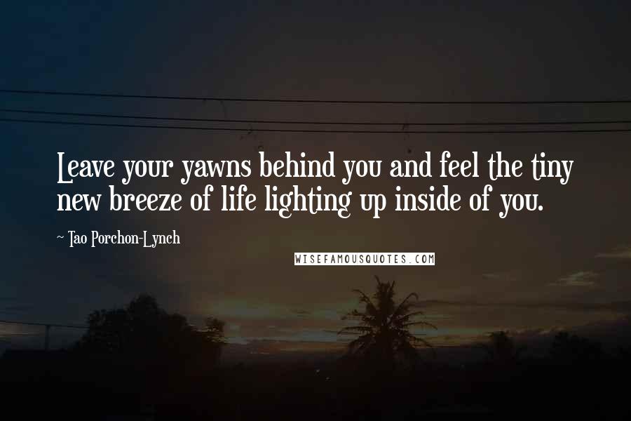 Tao Porchon-Lynch Quotes: Leave your yawns behind you and feel the tiny new breeze of life lighting up inside of you.