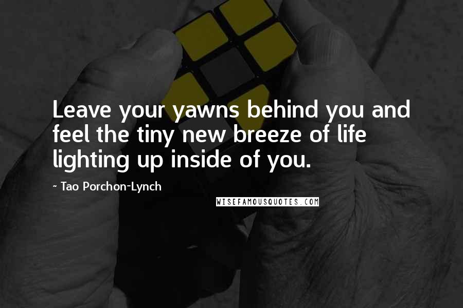 Tao Porchon-Lynch Quotes: Leave your yawns behind you and feel the tiny new breeze of life lighting up inside of you.