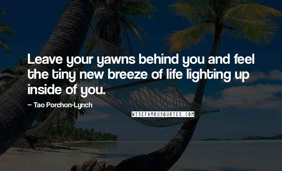 Tao Porchon-Lynch Quotes: Leave your yawns behind you and feel the tiny new breeze of life lighting up inside of you.