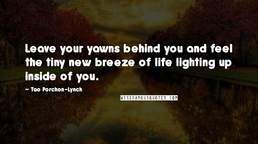 Tao Porchon-Lynch Quotes: Leave your yawns behind you and feel the tiny new breeze of life lighting up inside of you.