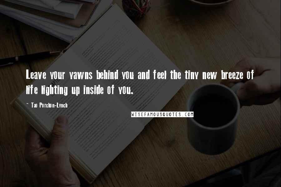 Tao Porchon-Lynch Quotes: Leave your yawns behind you and feel the tiny new breeze of life lighting up inside of you.