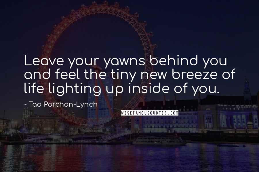 Tao Porchon-Lynch Quotes: Leave your yawns behind you and feel the tiny new breeze of life lighting up inside of you.