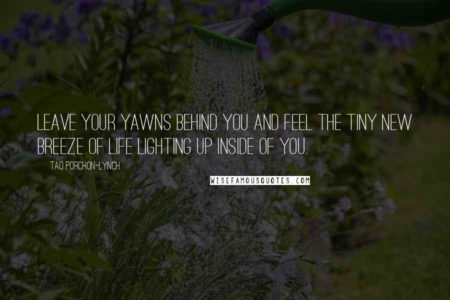 Tao Porchon-Lynch Quotes: Leave your yawns behind you and feel the tiny new breeze of life lighting up inside of you.