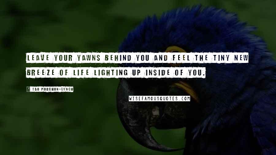 Tao Porchon-Lynch Quotes: Leave your yawns behind you and feel the tiny new breeze of life lighting up inside of you.