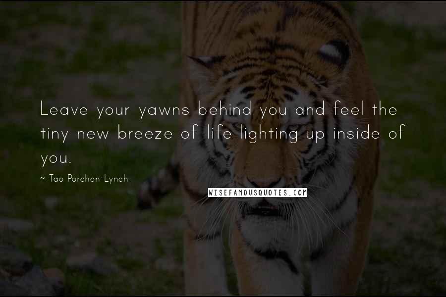 Tao Porchon-Lynch Quotes: Leave your yawns behind you and feel the tiny new breeze of life lighting up inside of you.