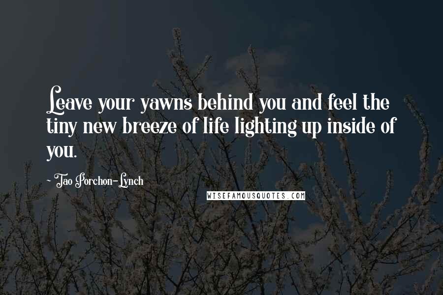 Tao Porchon-Lynch Quotes: Leave your yawns behind you and feel the tiny new breeze of life lighting up inside of you.