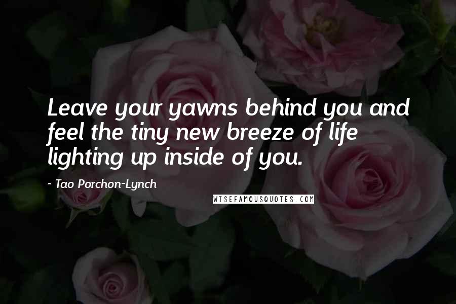 Tao Porchon-Lynch Quotes: Leave your yawns behind you and feel the tiny new breeze of life lighting up inside of you.