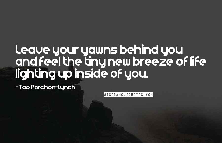 Tao Porchon-Lynch Quotes: Leave your yawns behind you and feel the tiny new breeze of life lighting up inside of you.