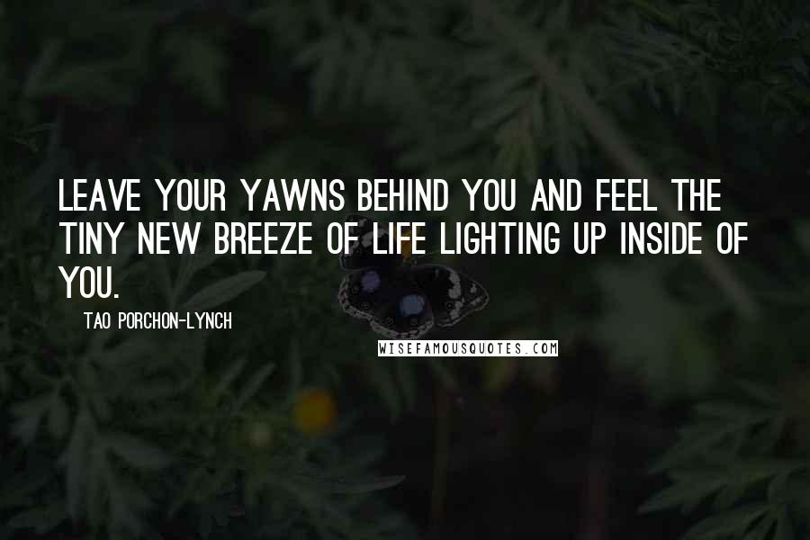 Tao Porchon-Lynch Quotes: Leave your yawns behind you and feel the tiny new breeze of life lighting up inside of you.