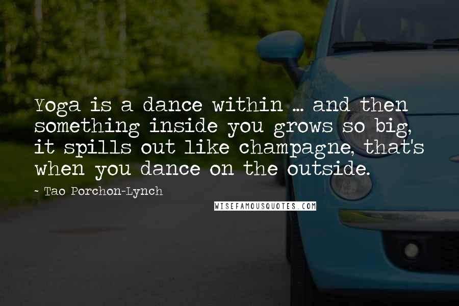Tao Porchon-Lynch Quotes: Yoga is a dance within ... and then something inside you grows so big, it spills out like champagne, that's when you dance on the outside.