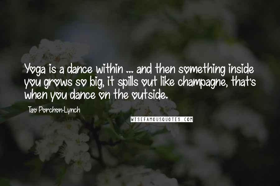 Tao Porchon-Lynch Quotes: Yoga is a dance within ... and then something inside you grows so big, it spills out like champagne, that's when you dance on the outside.
