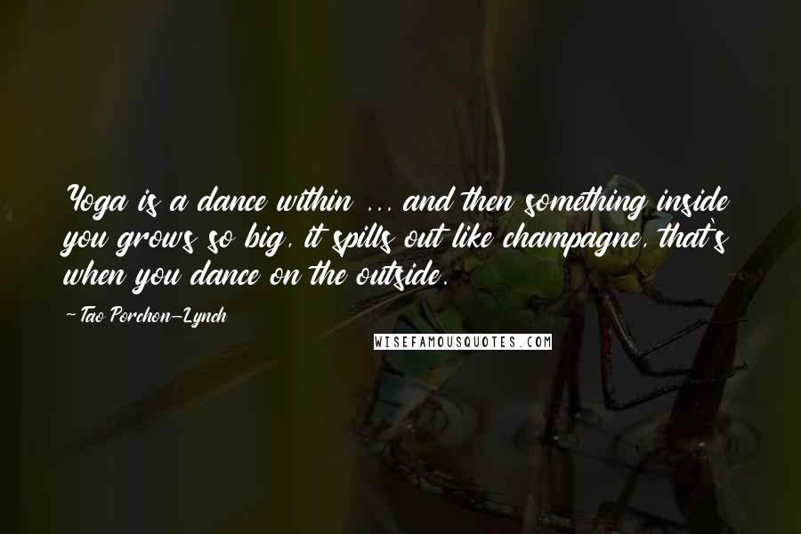 Tao Porchon-Lynch Quotes: Yoga is a dance within ... and then something inside you grows so big, it spills out like champagne, that's when you dance on the outside.
