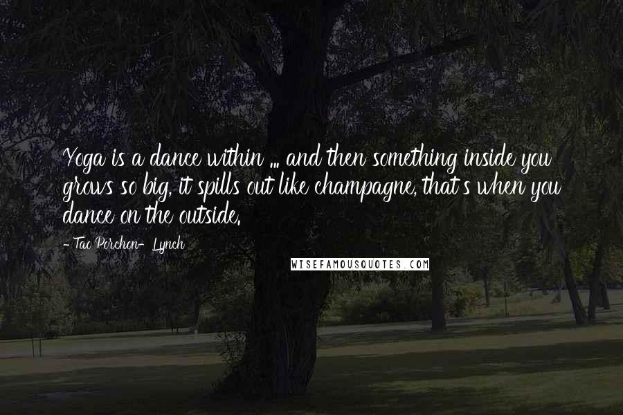 Tao Porchon-Lynch Quotes: Yoga is a dance within ... and then something inside you grows so big, it spills out like champagne, that's when you dance on the outside.