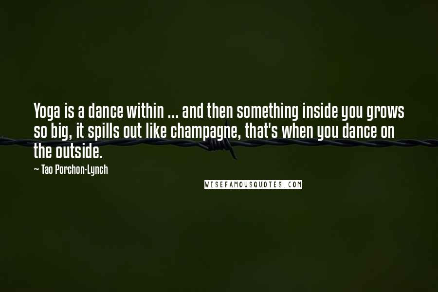 Tao Porchon-Lynch Quotes: Yoga is a dance within ... and then something inside you grows so big, it spills out like champagne, that's when you dance on the outside.