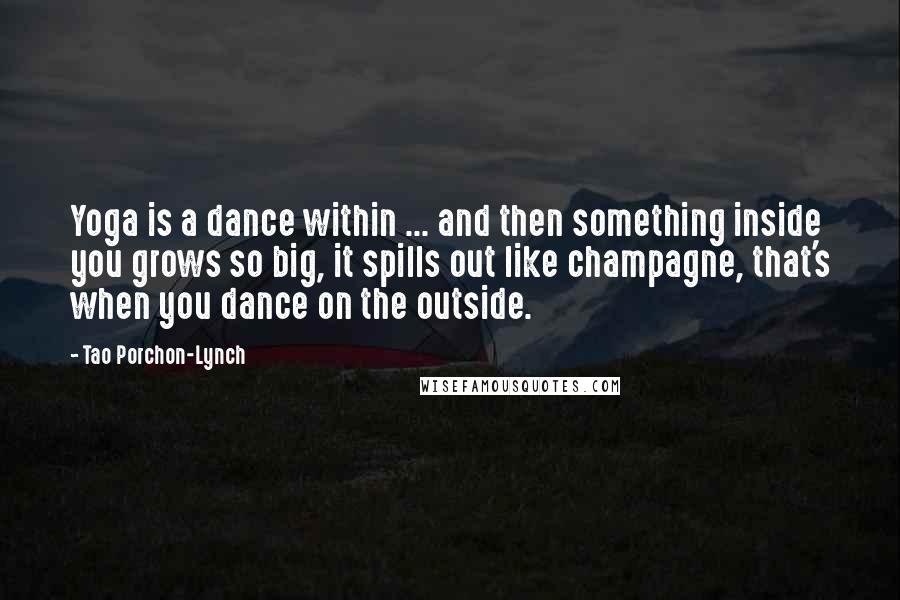 Tao Porchon-Lynch Quotes: Yoga is a dance within ... and then something inside you grows so big, it spills out like champagne, that's when you dance on the outside.