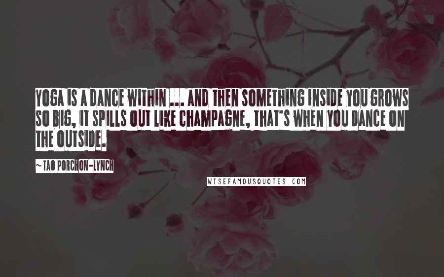 Tao Porchon-Lynch Quotes: Yoga is a dance within ... and then something inside you grows so big, it spills out like champagne, that's when you dance on the outside.