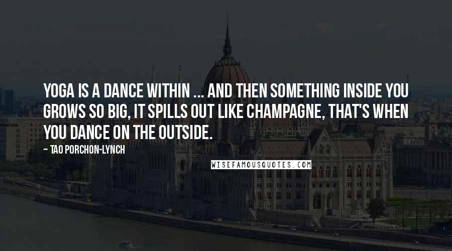 Tao Porchon-Lynch Quotes: Yoga is a dance within ... and then something inside you grows so big, it spills out like champagne, that's when you dance on the outside.