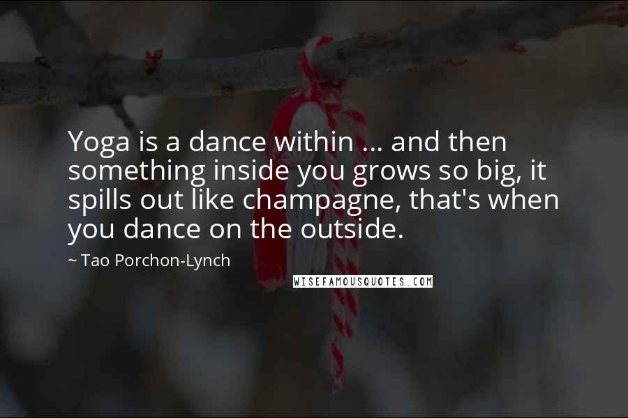Tao Porchon-Lynch Quotes: Yoga is a dance within ... and then something inside you grows so big, it spills out like champagne, that's when you dance on the outside.