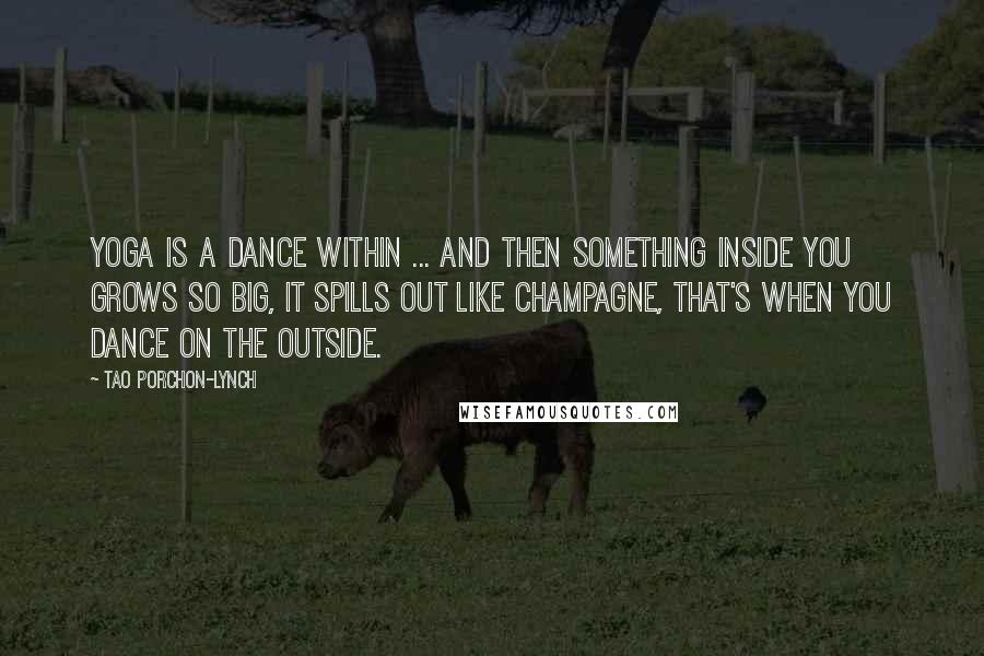 Tao Porchon-Lynch Quotes: Yoga is a dance within ... and then something inside you grows so big, it spills out like champagne, that's when you dance on the outside.