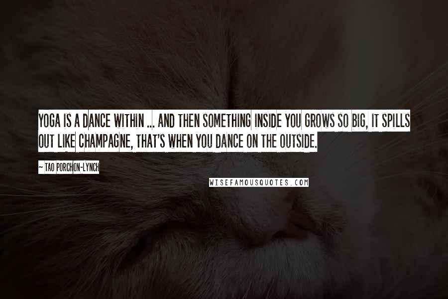 Tao Porchon-Lynch Quotes: Yoga is a dance within ... and then something inside you grows so big, it spills out like champagne, that's when you dance on the outside.