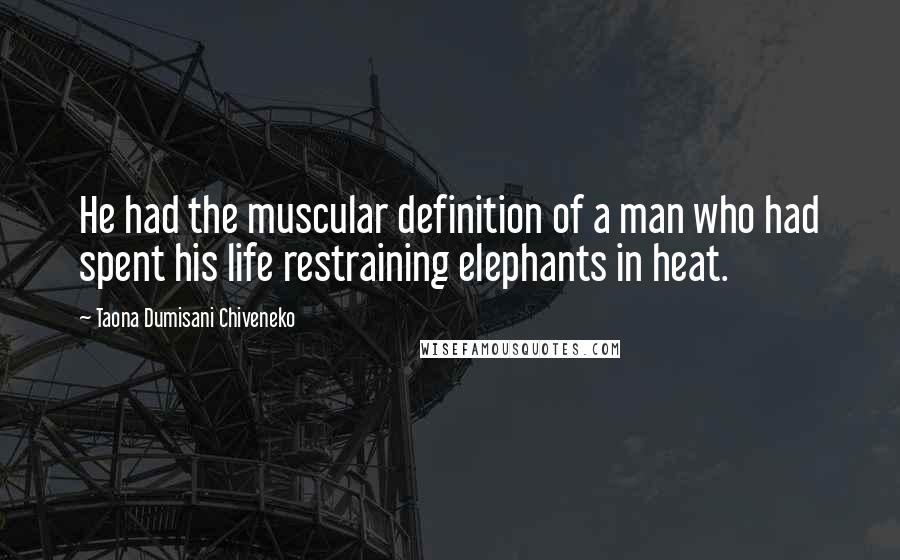 Taona Dumisani Chiveneko Quotes: He had the muscular definition of a man who had spent his life restraining elephants in heat.