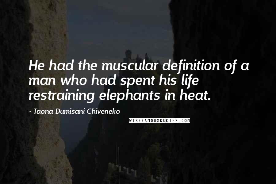 Taona Dumisani Chiveneko Quotes: He had the muscular definition of a man who had spent his life restraining elephants in heat.