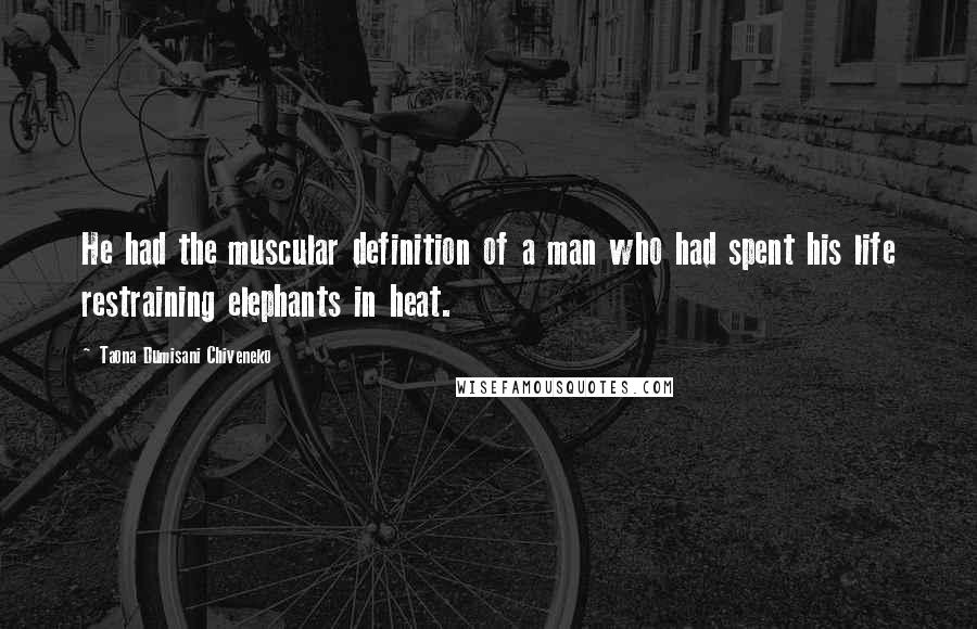 Taona Dumisani Chiveneko Quotes: He had the muscular definition of a man who had spent his life restraining elephants in heat.