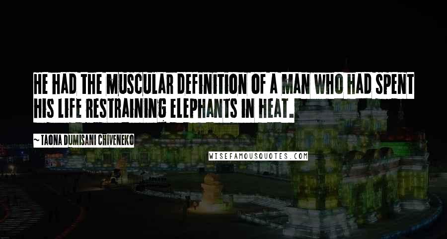 Taona Dumisani Chiveneko Quotes: He had the muscular definition of a man who had spent his life restraining elephants in heat.