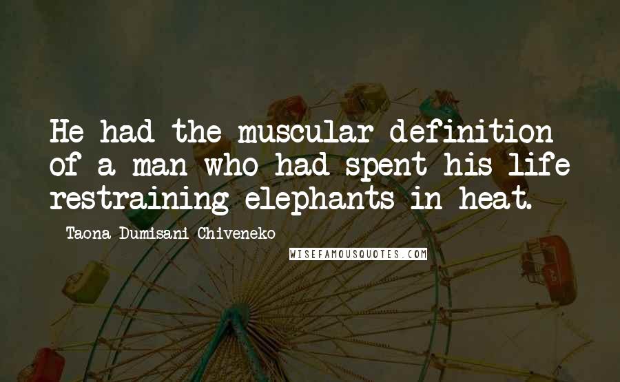 Taona Dumisani Chiveneko Quotes: He had the muscular definition of a man who had spent his life restraining elephants in heat.