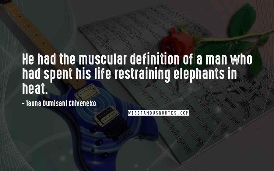 Taona Dumisani Chiveneko Quotes: He had the muscular definition of a man who had spent his life restraining elephants in heat.