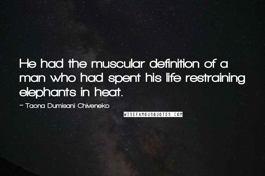 Taona Dumisani Chiveneko Quotes: He had the muscular definition of a man who had spent his life restraining elephants in heat.