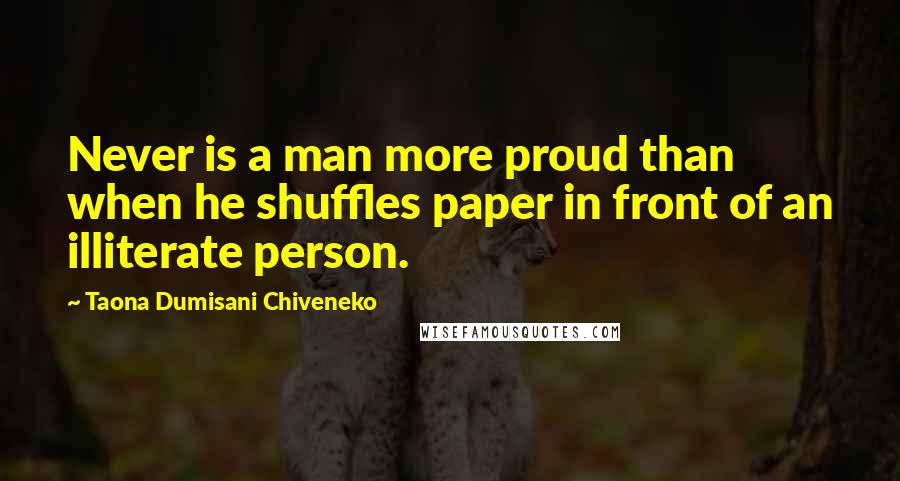 Taona Dumisani Chiveneko Quotes: Never is a man more proud than when he shuffles paper in front of an illiterate person.