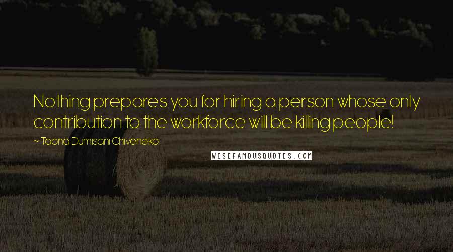 Taona Dumisani Chiveneko Quotes: Nothing prepares you for hiring a person whose only contribution to the workforce will be killing people!