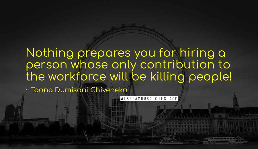 Taona Dumisani Chiveneko Quotes: Nothing prepares you for hiring a person whose only contribution to the workforce will be killing people!