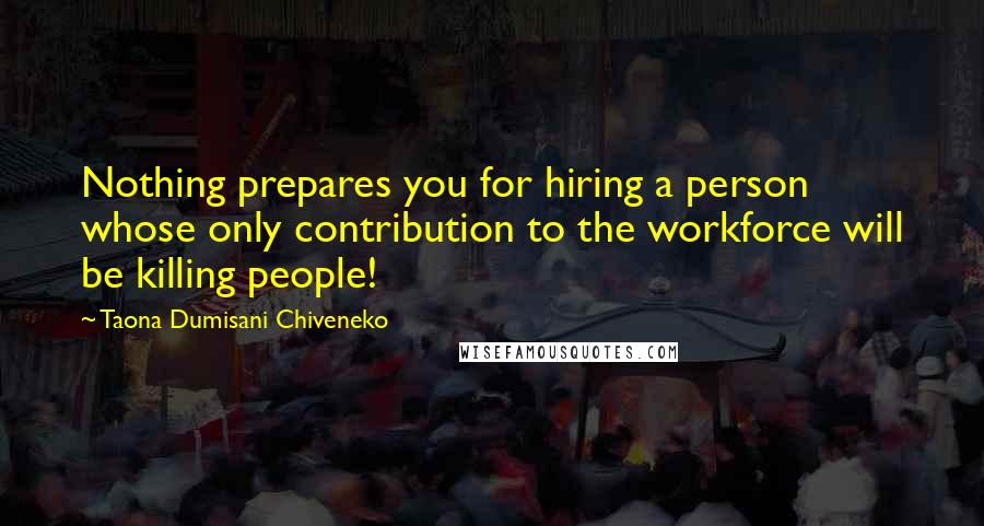 Taona Dumisani Chiveneko Quotes: Nothing prepares you for hiring a person whose only contribution to the workforce will be killing people!