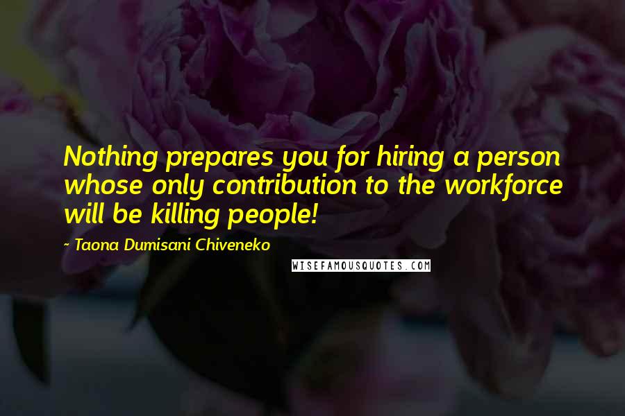 Taona Dumisani Chiveneko Quotes: Nothing prepares you for hiring a person whose only contribution to the workforce will be killing people!