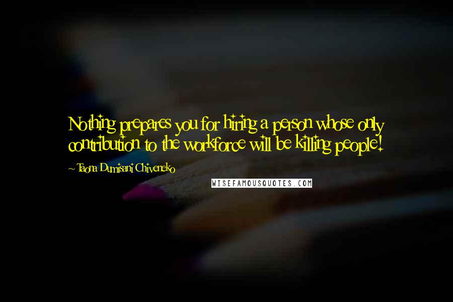 Taona Dumisani Chiveneko Quotes: Nothing prepares you for hiring a person whose only contribution to the workforce will be killing people!